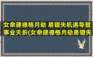 女命建禄格月劫 易错失机遇导致事业夭折(女命建禄格月劫易错失机遇导致事业夭折，如何扭转命运？)